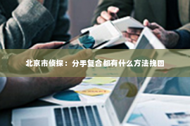 北京市侦探：分手复合都有什么方法挽回