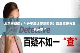北京市侦探：**分手后还要挽回吗？深度解析与案例分享**