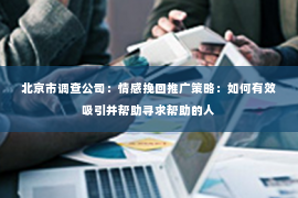 北京市调查公司：情感挽回推广策略：如何有效吸引并帮助寻求帮助的人