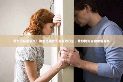 北京市私家侦探：挽回出轨女人的有效方法，教你如何重建爱情关系