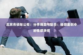 北京市侦探公司：分手挽回与复合：细微差别中的情感抉择