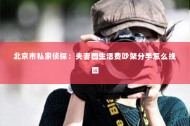 北京市私家侦探：夫妻因生活费吵架分手怎么挽回