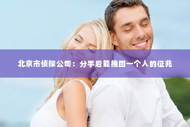 北京市侦探公司：分手后能挽回一个人的征兆