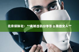 北京侦探社：**离婚出轨分手怎么挽回女人**