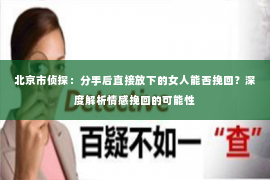 北京市侦探：分手后直接放下的女人能否挽回？深度解析情感挽回的可能性
