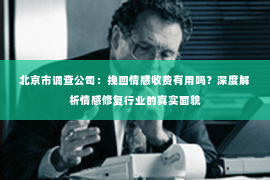 北京市调查公司：挽回情感收费有用吗？深度解析情感修复行业的真实面貌