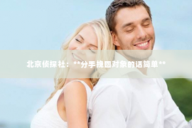 北京侦探社：**分手挽回对象的话简单**