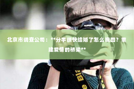 北京市调查公司：**分手很快结婚了怎么挽回？重建爱情的桥梁**