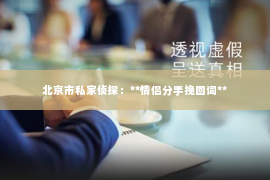 北京市私家侦探：**情侣分手挽回词**