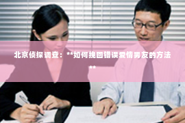 北京侦探调查：**如何挽回错误爱情男友的方法**