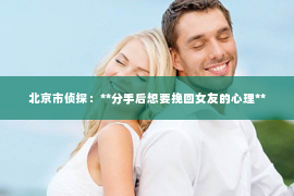 北京市侦探：**分手后想要挽回女友的心理**