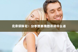 北京侦探社：分手想要挽回该说什么话