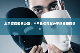 北京侦探调查公司：**不珍惜导致分手还能挽回吗**