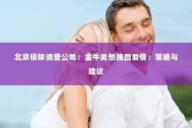 北京侦探调查公司：金牛男想挽回爱情：策略与建议
