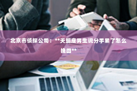 北京市侦探公司：**天蝎座男生说分手累了怎么挽回**