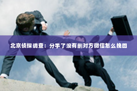 北京侦探调查：分手了没有删对方微信怎么挽回