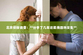 北京侦探调查：**分手了几年还能挽回吗女生**