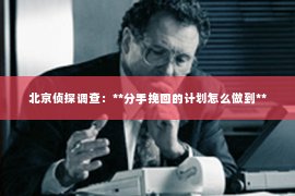 北京侦探调查：**分手挽回的计划怎么做到**