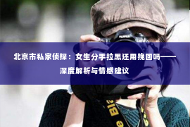 北京市私家侦探：女生分手拉黑还用挽回吗——深度解析与情感建议