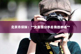 北京市侦探：**女友提分手后挽回的话**