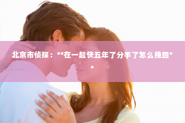 北京市侦探：**在一起快五年了分手了怎么挽回**