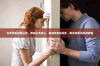 北京侦探调查公司：挽回丈夫的心，重建婚姻的信任 - 解决老婆出轨的烦恼