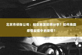 北京市侦探公司：和女朋友即将分手？如何挽回感情裂痕中的爱情？