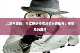 北京市侦探：台江复婚情感挽回推荐地方：重塑爱的港湾