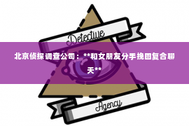 北京侦探调查公司：**和女朋友分手挽回复合聊天**