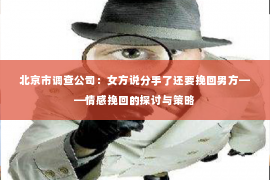 北京市调查公司：女方说分手了还要挽回男方——情感挽回的探讨与策略