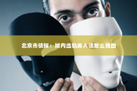 北京市侦探：婚内出轨男人该怎么挽回