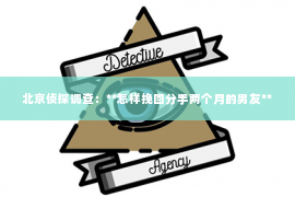 北京侦探调查：**怎样挽回分手两个月的男友**