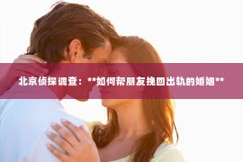北京侦探调查：**如何帮朋友挽回出轨的婚姻**
