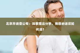北京市调查公司：同事提出分手，挽回的话该如何说？