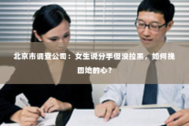 北京市调查公司：女生说分手但没拉黑，如何挽回她的心？