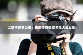 北京市调查公司：挽回情感微信名称大全女生