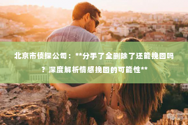 北京市侦探公司：**分手了全删除了还能挽回吗？深度解析情感挽回的可能性**