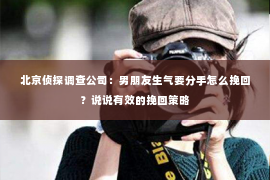 北京侦探调查公司：男朋友生气要分手怎么挽回？说说有效的挽回策略