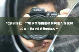 北京侦探社：**哪家情感挽回机构厉害？深度解析当下热门情感挽回机构**