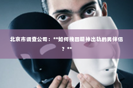 北京市调查公司：**如何挽回精神出轨的男伴侣？**