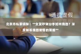 北京市私家侦探：**女友吵架分手如何挽回？深度解析挽回爱情的策略**