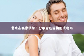 北京市私家侦探：分手后还能挽回成功吗