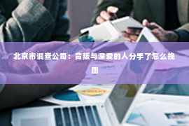 北京市调查公司：背叛与深爱的人分手了怎么挽回