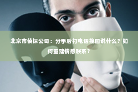 北京市侦探公司：分手后打电话挽回说什么？如何重建情感联系？
