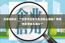 北京侦探社：**女友说分手不合适怎么挽回？情感修复策略与建议**