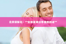 北京侦探社：**女朋友闹分手挽回的话**