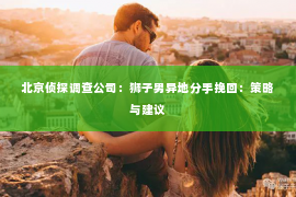 北京侦探调查公司：狮子男异地分手挽回：策略与建议