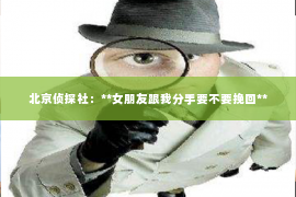 北京侦探社：**女朋友跟我分手要不要挽回**