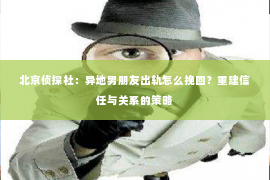 北京侦探社：异地男朋友出轨怎么挽回？重建信任与关系的策略