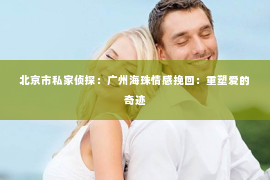 北京市私家侦探：广州海珠情感挽回：重塑爱的奇迹